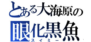 とある大海原の眼化黒魚（スイミー）