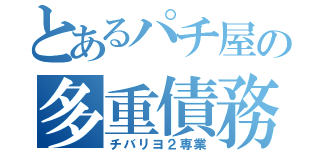 とあるパチ屋の多重債務者（チバリヨ２専業）