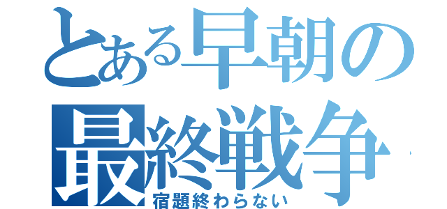 とある早朝の最終戦争（宿題終わらない）