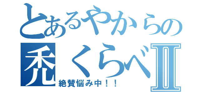 とあるやからの禿くらべⅡ（絶賛悩み中！！）