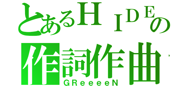 とあるＨＩＤＥの作詞作曲（ＧＲｅｅｅｅＮ）