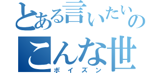 とある言いたいことも言えないのこんな世の中じゃ（ポイズン）