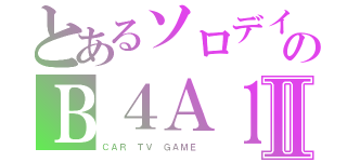 とあるソロデイのＢ４Ａ１Ⅱ（ＣＡＲ　ＴＶ　ＧＡＭＥ　）