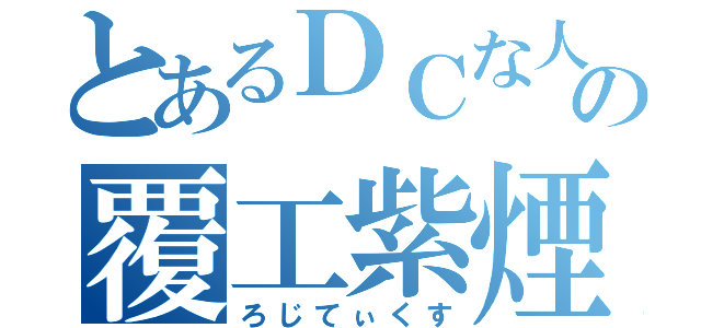 とあるＤＣな人の覆工紫煙（ろじてぃくす）