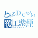 とあるＤＣな人の覆工紫煙（ろじてぃくす）