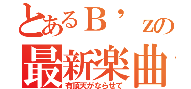 とあるＢ'ｚの最新楽曲（有頂天がならせて）