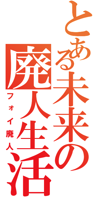 とある未来の廃人生活（フォイ廃人）