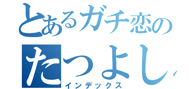 とあるガチ恋のたつよし君（インデックス）