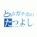 とあるガチ恋のたつよし君（インデックス）