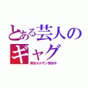 とある芸人のギャグ（男性ホルモン受信中）