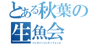 とある秋葉の生魚会（バックバージンディフェンス）