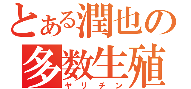 とある潤也の多数生殖（ヤリチン）