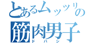 とあるムッツリの筋肉男子（ドバシ）