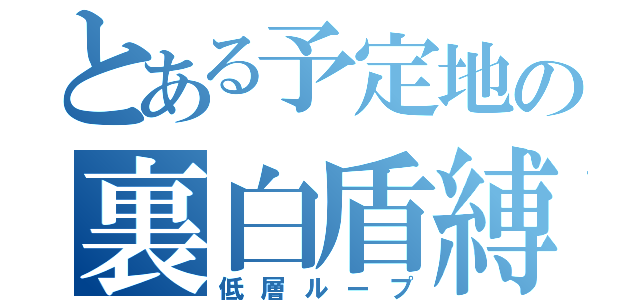 とある予定地の裏白盾縛（低層ループ）