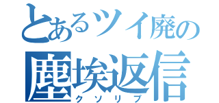 とあるツイ廃の塵埃返信（クソリプ）