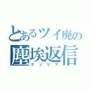 とあるツイ廃の塵埃返信（クソリプ）