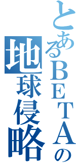 とあるＢＥＴＡの地球侵略（）