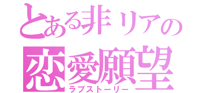 とある非リアの恋愛願望（ラブストーリー）