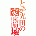 とある光田の家庭崩壊（ドメスティック・バイオレンス）