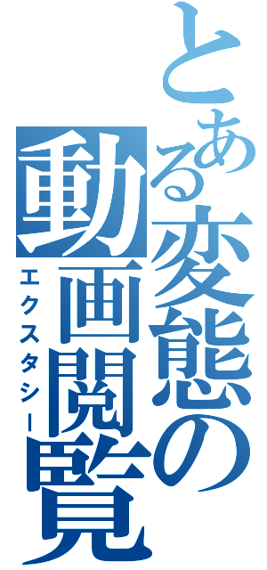 とある変態の動画閲覧（エクスタシー）