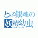 とある銀魂の妖精幼虫（パンデモニュウム）