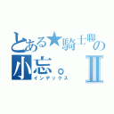 とある★騎士聯邦國★の小忘。Ⅱ（インデックス）