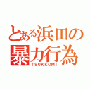 とある浜田の暴力行為（ＴＳＵＫＫＯＭＩ）