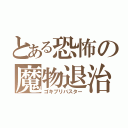 とある恐怖の魔物退治（ゴキブリバスター）