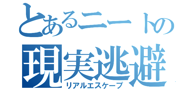 とあるニートの現実逃避（リアルエスケープ）