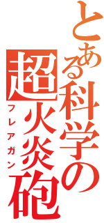 とある科学の超火炎砲（フレアガン）