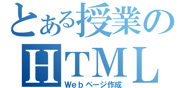 とある授業のＨＴＭＬ（Ｗｅｂページ作成）