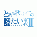 とある歌ライブのぶたい裏Ⅱ（インデックス）