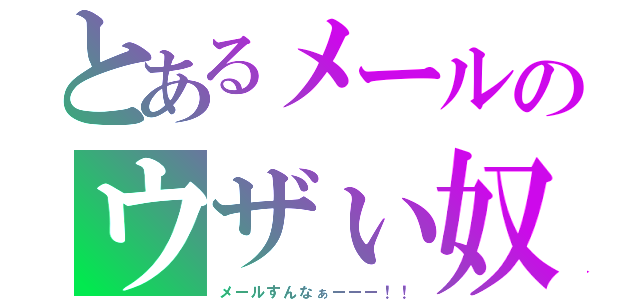 とあるメールのウザぃ奴（メールすんなぁーーー！！）