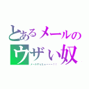 とあるメールのウザぃ奴（メールすんなぁーーー！！）