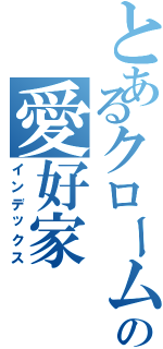 とあるクロームの愛好家Ⅱ（インデックス）