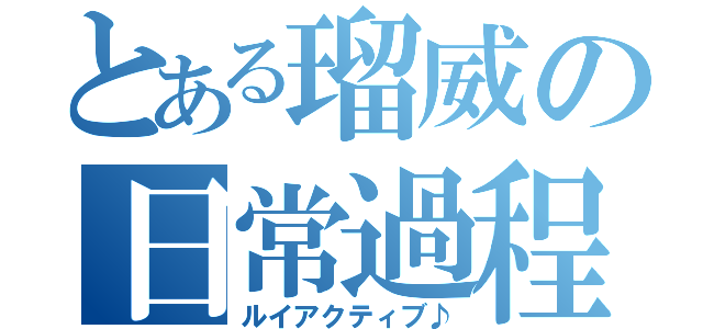 とある瑠威の日常過程（ルイアクティブ♪）