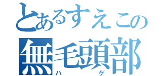 とあるすえこの無毛頭部（ハゲ）