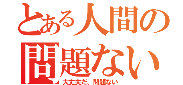 とある人間の問題ない（大丈夫だ、問題ない）