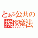 とある公共の挨拶魔法（ポポポポーン）