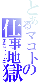 とあるマコトの仕事地獄Ⅱ（休みぃ〜（（泣）