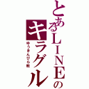 とあるＬＩＮＥのキラグル（ゆうきんぴら教）