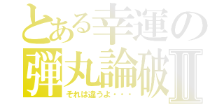 とある幸運の弾丸論破Ⅱ（それは違うよ・・・）