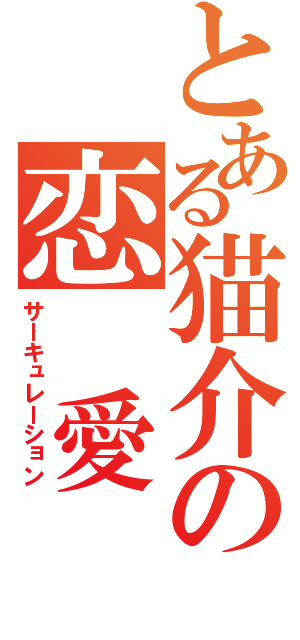 とある猫介の恋　愛（サーキュレーション）