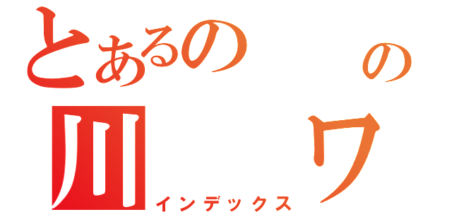 とあるの　　　の川　　ワ（インデックス）