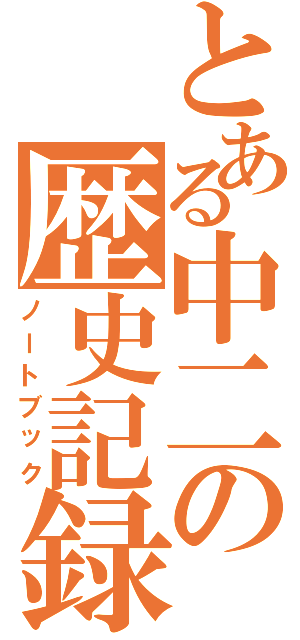 とある中二の歴史記録（ノートブック）