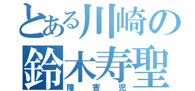 とある川崎の鈴木寿聖（障害児）