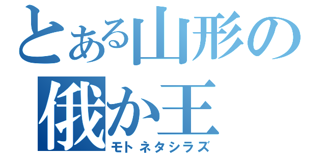 とある山形の俄か王（モトネタシラズ）