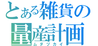 とある雑貨の量産計画（ムダヅカイ）