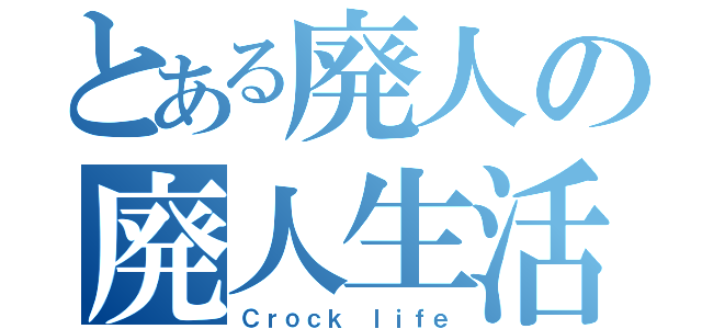 とある廃人の廃人生活（Ｃｒｏｃｋ ｌｉｆｅ）