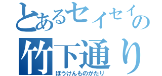 とあるセイセイの竹下通り（ぼうけんものがたり）